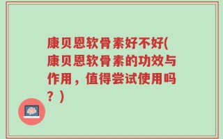 康贝恩软骨素好不好(康贝恩软骨素的功效与作用，值得尝试使用吗？)