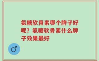 氨糖软骨素哪个牌子好呢？氨糖软骨素什么牌子效果最好