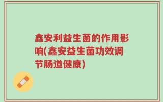 鑫安利益生菌的作用影响(鑫安益生菌功效调节肠道健康)