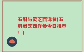 石斛与灵芝西洋参(石斛灵芝西洋参今日推荐！)