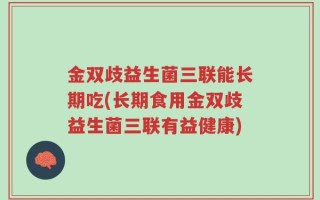金双歧益生菌三联能长期吃(长期食用金双歧益生菌三联有益健康)