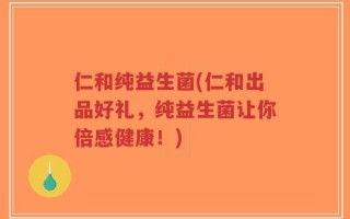 仁和纯益生菌(仁和出品好礼，纯益生菌让你倍感健康！)