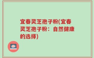 宜春灵芝孢子粉(宜春灵芝孢子粉：自然健康的选择)