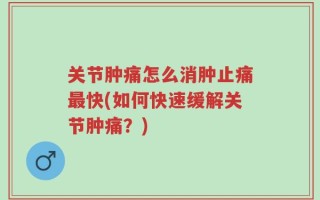 关节肿痛怎么消肿止痛最快(如何快速缓解关节肿痛？)