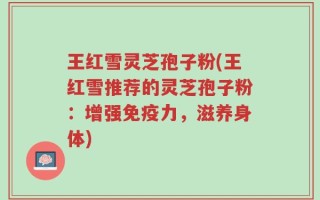 王红雪灵芝孢子粉(王红雪推荐的灵芝孢子粉：增强免疫力，滋养身体)