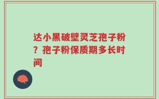 达小黑破壁灵芝孢子粉？孢子粉保质期多长时间