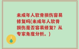 未成年人软骨损伤容易修复吗(未成年人软骨损伤是否容易修复？从专家角度分析。)