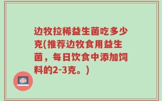 边牧拉稀益生菌吃多少克(推荐边牧食用益生菌，每日饮食中添加饲料的2-3克。)