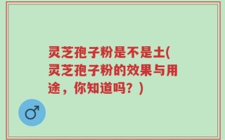 灵芝孢子粉是不是土(灵芝孢子粉的效果与用途，你知道吗？)