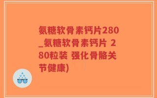 氨糖软骨素钙片280_氨糖软骨素钙片 280粒装 强化骨骼关节健康)