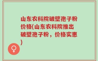 山东农科院破壁孢子粉价格(山东农科院推出破壁孢子粉，价格实惠)