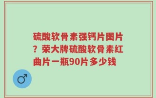 硫酸软骨素强钙片图片？荣大牌硫酸软骨素红曲片一瓶90片多少钱