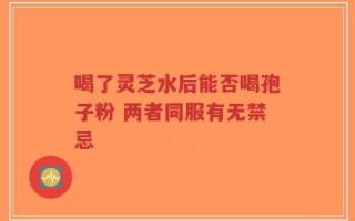 喝了灵芝水后能否喝孢子粉 两者同服有无禁忌