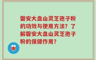 磐安大盘山灵芝孢子粉的功效与使用方法？了解磐安大盘山灵芝孢子粉的保健作用？