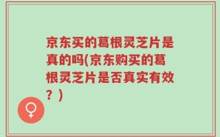 京东买的葛根灵芝片是真的吗(京东购买的葛根灵芝片是否真实有效？)
