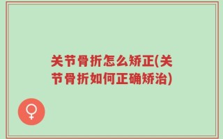 关节骨折怎么矫正(关节骨折如何正确矫治)