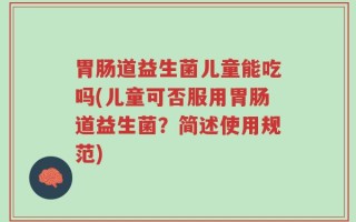 胃肠道益生菌儿童能吃吗(儿童可否服用胃肠道益生菌？简述使用规范)