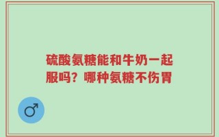 硫酸氨糖能和牛奶一起服吗？哪种氨糖不伤胃
