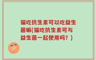 猫吃抗生素可以吃益生菌嘛(猫吃抗生素可与益生菌一起使用吗？)