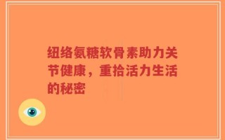 纽络氨糖软骨素助力关节健康，重拾活力生活的秘密