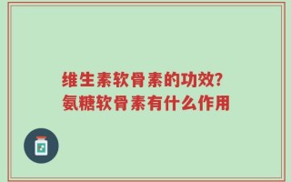 维生素软骨素的功效？氨糖软骨素有什么作用