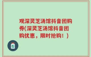 观深灵芝汤馆抖音团购券(深灵芝汤馆抖音团购优惠，限时抢购！)