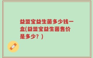 益盟宝益生菌多少钱一盒(益盟宝益生菌售价是多少？)