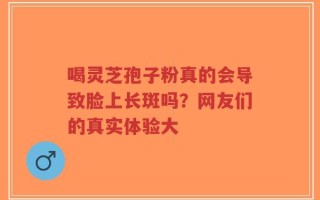 喝灵芝孢子粉真的会导致脸上长斑吗？网友们的真实体验大