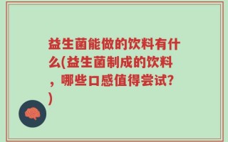 益生菌能做的饮料有什么(益生菌制成的饮料，哪些口感值得尝试？)