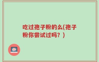吃过孢子粉的么(孢子粉你尝试过吗？)
