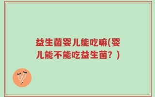 益生菌婴儿能吃嘛(婴儿能不能吃益生菌？)
