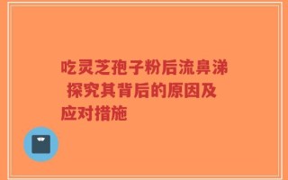 吃灵芝孢子粉后流鼻涕 探究其背后的原因及应对措施