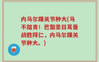 内马尔踝关节肿大(马不踏青！巴黎圣日耳曼战胜拜仁，内马尔踝关节肿大。)