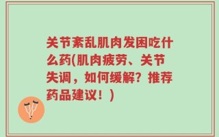 关节紊乱肌肉发困吃什么药(肌肉疲劳、关节失调，如何缓解？推荐药品建议！)