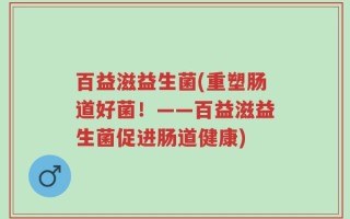 百益滋益生菌(重塑肠道好菌！——百益滋益生菌促进肠道健康)