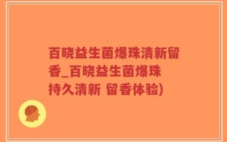 百晓益生菌爆珠清新留香_百晓益生菌爆珠 持久清新 留香体验)