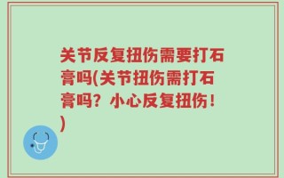 关节反复扭伤需要打石膏吗(关节扭伤需打石膏吗？小心反复扭伤！)