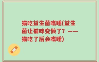 猫吃益生菌嗜睡(益生菌让猫咪变懒了？——猫吃了后会嗜睡)