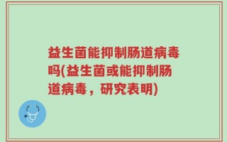 益生菌能抑制肠道病毒吗(益生菌或能抑制肠道病毒，研究表明)
