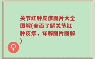 关节红肿皮疹图片大全图解(全面了解关节红肿皮疹，详解图片图解)