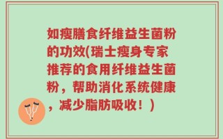 如瘦膳食纤维益生菌粉的功效(瑞士瘦身专家推荐的食用纤维益生菌粉，帮助消化系统健康，减少脂肪吸收！)