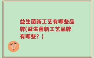 益生菌新工艺有哪些品牌(益生菌新工艺品牌有哪些？)