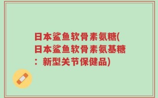 日本鲨鱼软骨素氨糖(日本鲨鱼软骨素氨基糖：新型关节保健品)