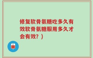修复软骨氨糖吃多久有效软骨氨糖服用多久才会有效？)