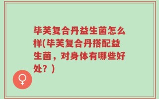 毕芙复合丹益生菌怎么样(毕芙复合丹搭配益生菌，对身体有哪些好处？)