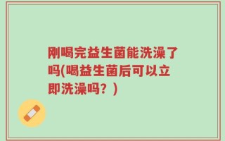 刚喝完益生菌能洗澡了吗(喝益生菌后可以立即洗澡吗？)
