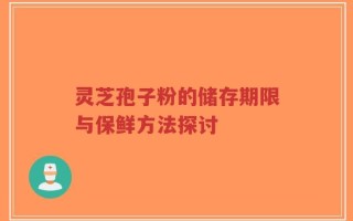 灵芝孢子粉的储存期限与保鲜方法探讨
