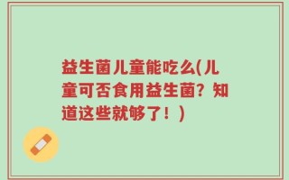 益生菌儿童能吃么(儿童可否食用益生菌？知道这些就够了！)