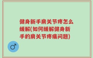 健身新手肩关节疼怎么缓解(如何缓解健身新手的肩关节疼痛问题)