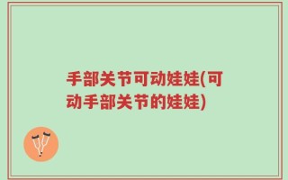 手部关节可动娃娃(可动手部关节的娃娃)